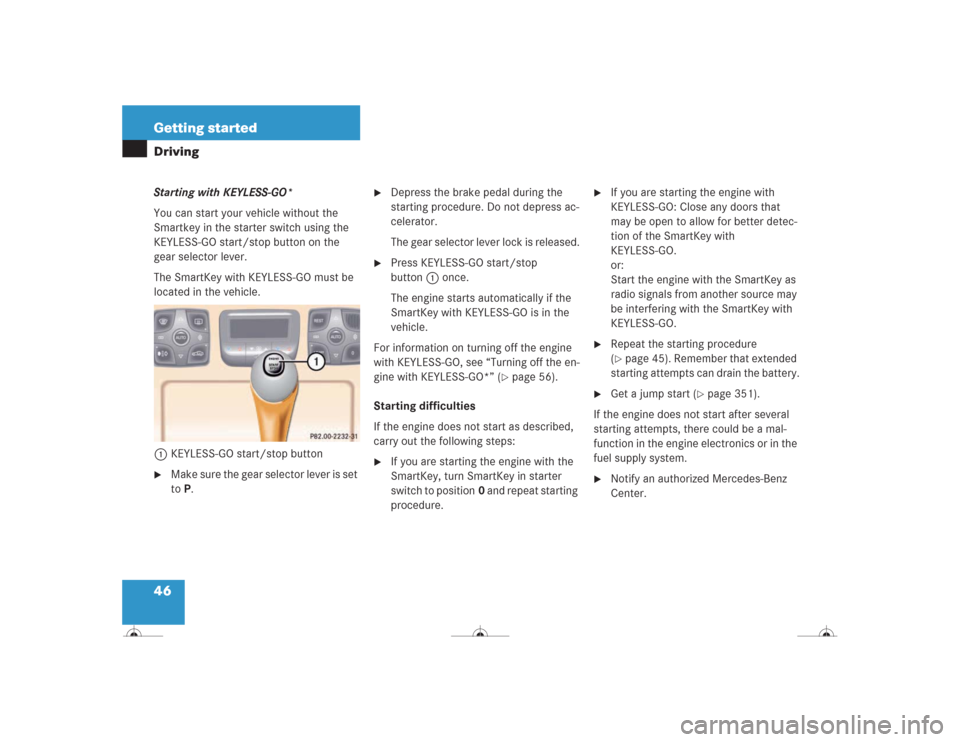 MERCEDES-BENZ CL500 2004 C215 Owners Manual 46 Getting startedDrivingStarting with KEYLESS-GO*
You can start your vehicle without the 
Smartkey in the starter switch using the 
KEYLESS-GO start/stop button on the 
gear selector lever.
The Smart