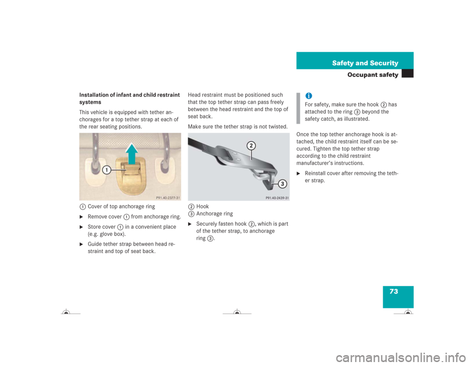 MERCEDES-BENZ CL600 2004 C215 Owners Manual 73 Safety and Security
Occupant safety
Installation of infant and child restraint 
systems
This vehicle is equipped with tether an-
chorages for a top tether strap at each of 
the rear seating positio