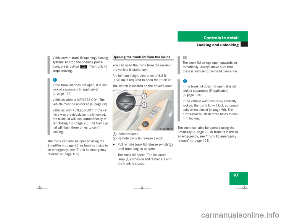 MERCEDES-BENZ CL500 2004 C215 Owners Manual 97 Controls in detail
Locking and unlocking
The trunk can also be opened using the 
SmartKey (
page 90) or from its inside in 
an emergency, see “Trunk lid emergency 
release” (
page 103).
Openi