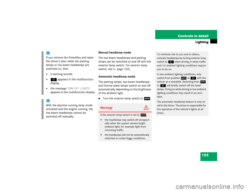 MERCEDES-BENZ C320 2004 W203 Owners Manual 103 Controls in detail
Lighting
Manual headlamp mode
The low beam headlamps and parking 
lamps can be switched on and off with the 
exterior lamp switch. For exterior lamp 
switch, see (
page 102).
A