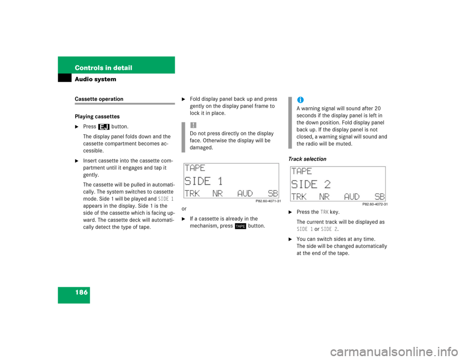 MERCEDES-BENZ C320 2004 W203 Owners Manual 186 Controls in detailAudio systemCassette operation
Playing cassettes
Press3 button.
The display panel folds down and the 
cassette compartment becomes ac-
cessible.

Insert cassette into the casse