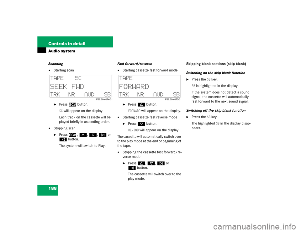 MERCEDES-BENZ C240 4MATIC 2004 W203 Owners Manual 188 Controls in detailAudio systemScanning
Starting scan
Press2 button.SC will appear on the display.
Each track on the cassette will be 
played briefly in ascending order.

Stopping scan
Press2 ,