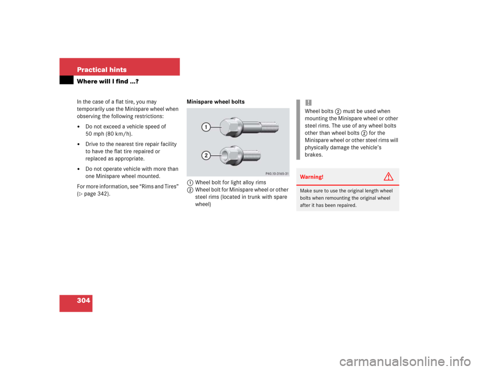 MERCEDES-BENZ C230 KOMPRESSOR SPORT 2004 W203 Owners Manual 304 Practical hintsWhere will I find ...?In the case of a flat tire, you may 
temporarily use the Minispare wheel when 
observing the following restrictions:
Do not exceed a vehicle speed of 
50 mph 