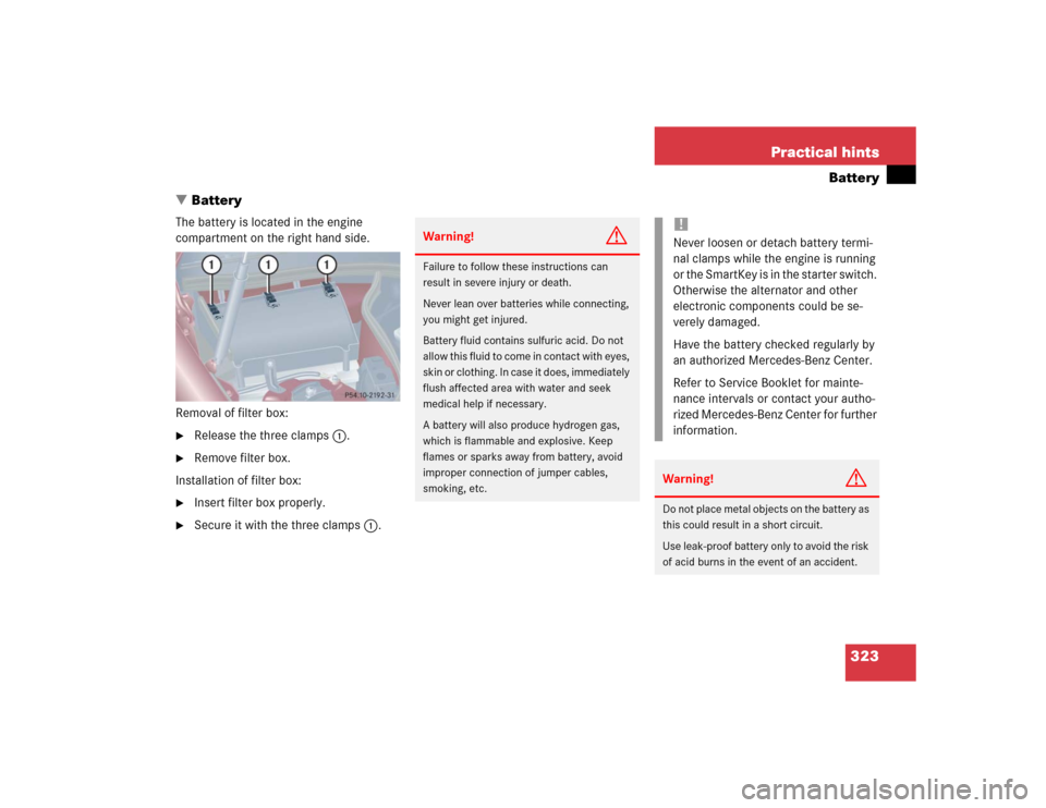 MERCEDES-BENZ C320 2004 W203 Owners Manual 323 Practical hints
Battery
Battery
The battery is located in the engine 
compartment on the right hand side.
Removal of filter box:
Release the three clamps1.

Remove filter box.
Installation of f