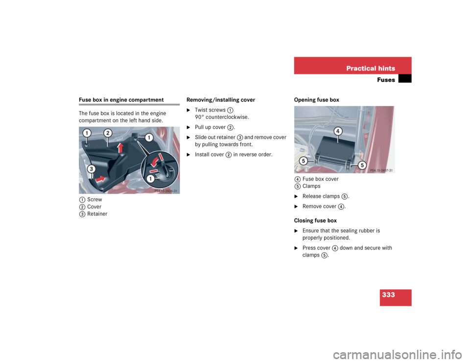 MERCEDES-BENZ C320 2004 W203 Owners Manual 333 Practical hintsFuses
Fuse box in engine compartment
The fuse box is located in the engine 
compartment on the left hand side.
1Screw
2Cover
3RetainerRemoving/installing cover

Twist screws1 
90°