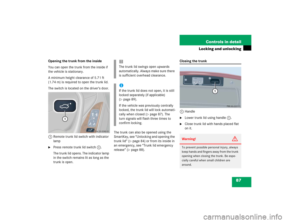 MERCEDES-BENZ C320 2004 W203 Owners Manual 87 Controls in detail
Locking and unlocking
Opening the trunk from the inside
You can open the trunk from the inside if 
the vehicle is stationary. 
A minimum height clearance of 5.71 ft 
(1.74 m) is 