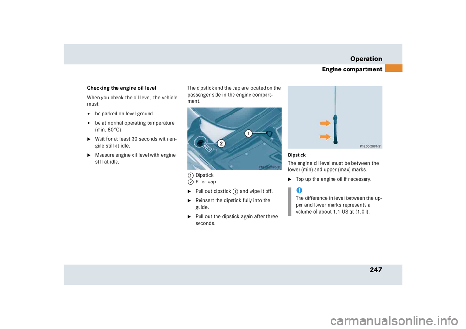 MERCEDES-BENZ SLR 2005 R199 Owners Manual 247 Operation
Engine compartment
Checking the engine oil level
When you check the oil level, the vehicle 
must
be parked on level ground

be at normal operating temperature 
(min. 80°C)

Wait for 