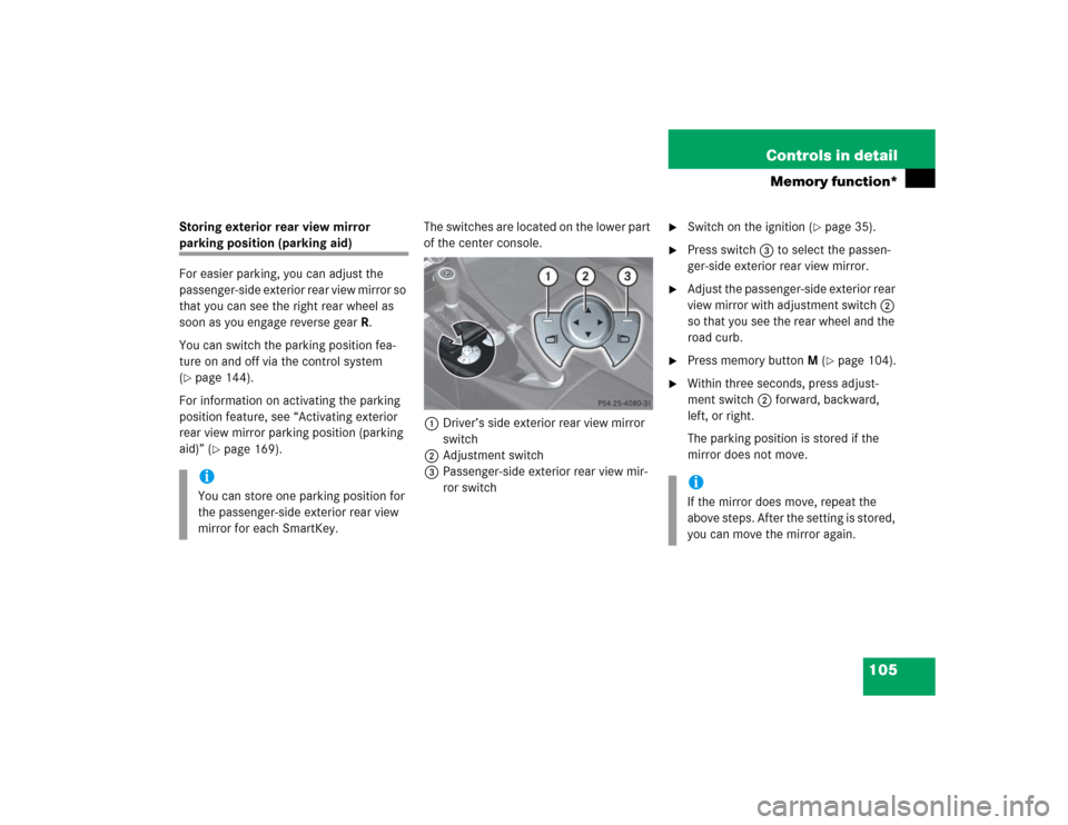 MERCEDES-BENZ SLK55AMG 2005 R171 Owners Manual 105 Controls in detail
Memory function*
Storing exterior rear view mirror parking position (parking aid)
For easier parking, you can adjust the 
passenger-side exterior rear view mirror so 
that you c