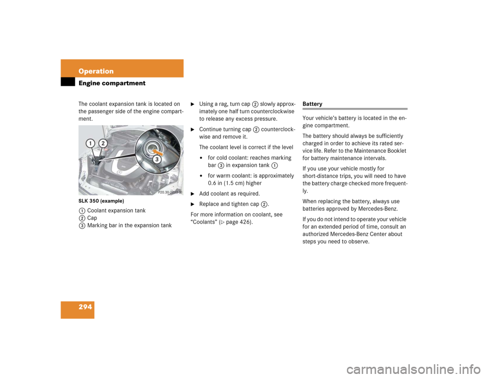 MERCEDES-BENZ SLK350 2005 R171 Owners Manual 294 OperationEngine compartmentThe coolant expansion tank is located on 
the passenger side of the engine compart-
ment.SLK 350 (example)1Coolant expansion tank
2Cap
3Marking bar in the expansion tank