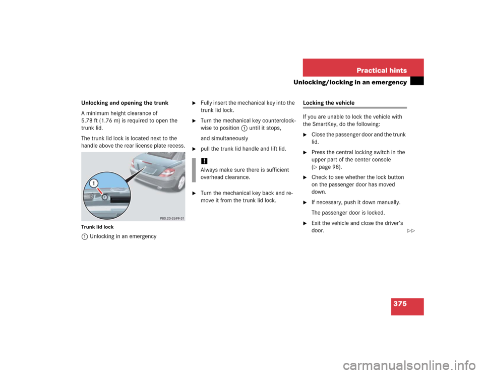 MERCEDES-BENZ SLK55AMG 2005 R171 Owners Manual 375 Practical hints
Unlocking/locking in an emergency
Unlocking and opening the trunk
A minimum height clearance of 
5.78 ft (1.76 m) is required to open the 
trunk lid.
The trunk lid lock is located 