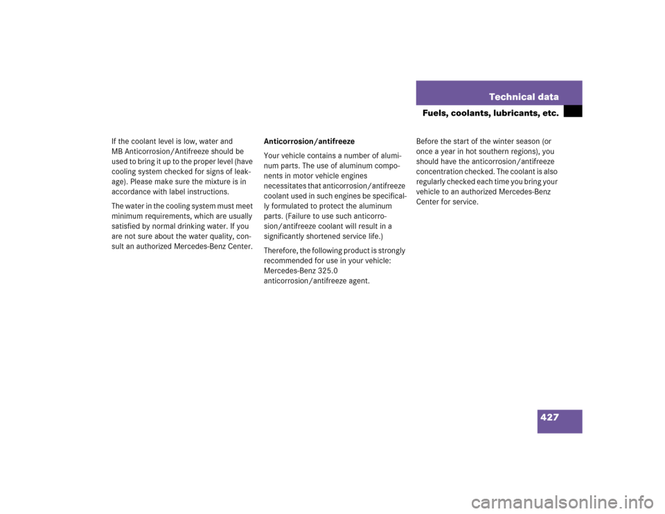 MERCEDES-BENZ SLK350 2005 R171 Owners Manual 427 Technical data
Fuels, coolants, lubricants, etc.
If the coolant level is low, water and 
MB Anticorrosion/Antifreeze should be 
used to bring it up to the proper level (have 
cooling system checke