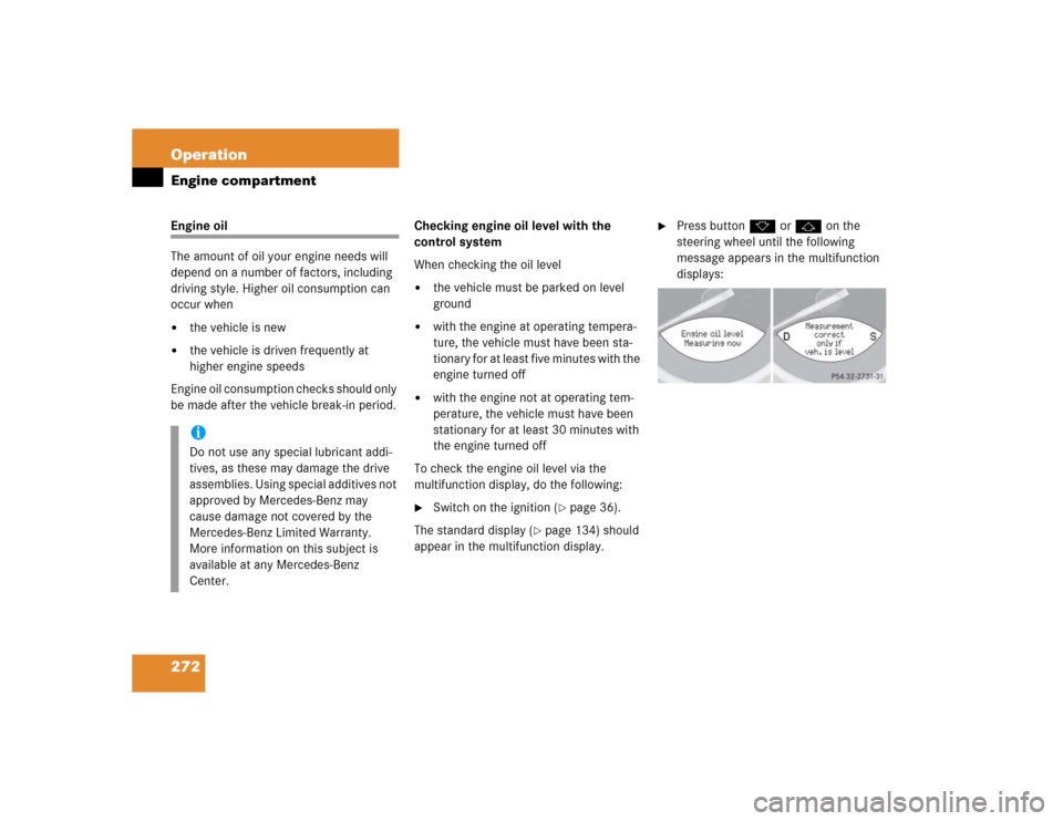 MERCEDES-BENZ SL500 2005 R230 Owners Manual 272 OperationEngine compartmentEngine oil
The amount of oil your engine needs will 
depend on a number of factors, including 
driving style. Higher oil consumption can 
occur when
the vehicle is new

