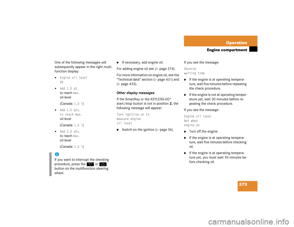 MERCEDES-BENZ SL600 2005 R230 Owners Manual 273 Operation
Engine compartment
One of the following messages will 
subsequently appear in the right multi-
function display:
Engine oil level
OK

Add 1.0 qt.to reach 
max.
oil level
(Canada: 
1.0 