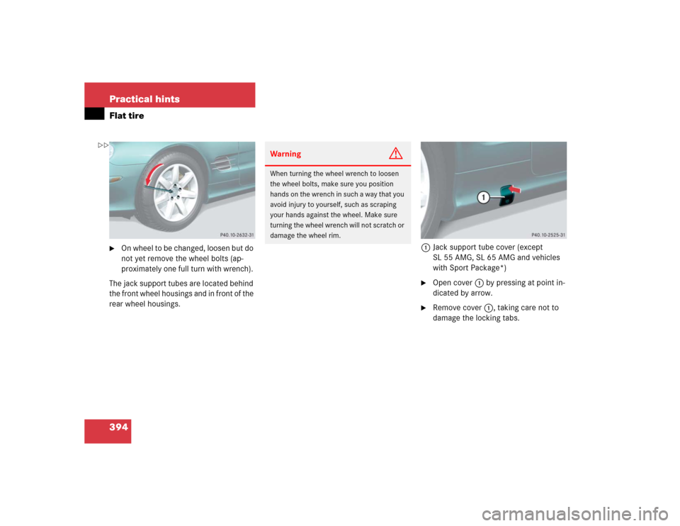 MERCEDES-BENZ SL55AMG 2005 R230 Owners Manual 394 Practical hintsFlat tire
On wheel to be changed, loosen but do 
not yet remove the wheel bolts (ap-
proximately one full turn with wrench). 
The jack support tubes are located behind 
the front w