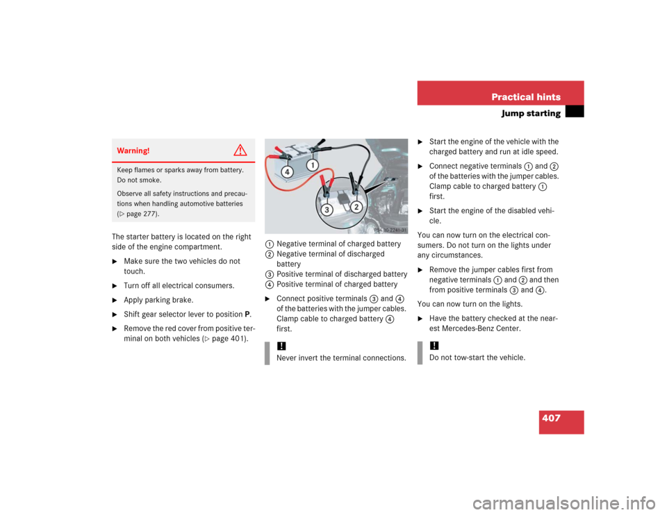 MERCEDES-BENZ SL500 2005 R230 Owners Guide 407 Practical hints
Jump starting
The starter battery is located on the right 
side of the engine compartment.
Make sure the two vehicles do not 
touch.

Turn off all electrical consumers.

Apply p