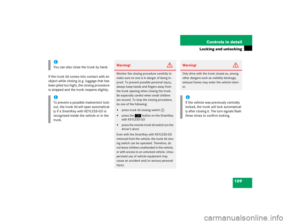 MERCEDES-BENZ S600 2005 W220 Owners Manual 109 Controls in detail
Locking and unlocking
If the trunk lid comes into contact with an 
object while closing (e.g. luggage that has 
been piled too high), the closing procedure 
is stopped and the t