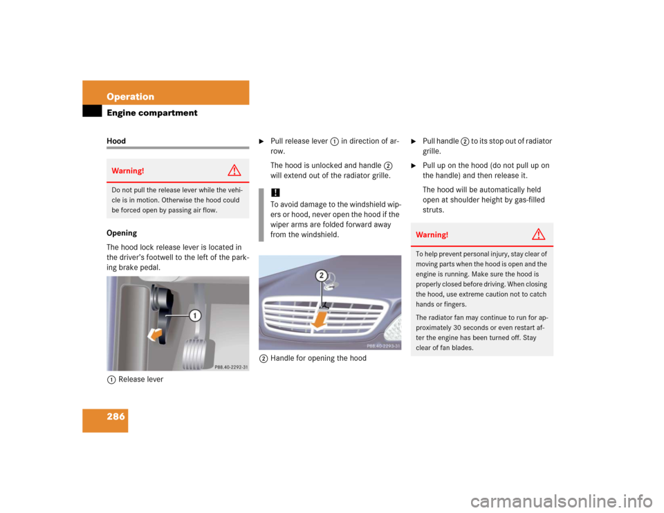 MERCEDES-BENZ S500 2005 W220 Owners Manual 286 OperationEngine compartmentHood
Opening
The hood lock release lever is located in 
the driver’s footwell to the left of the park-
ing brake pedal.
1Release lever

Pull release lever 1 in direct