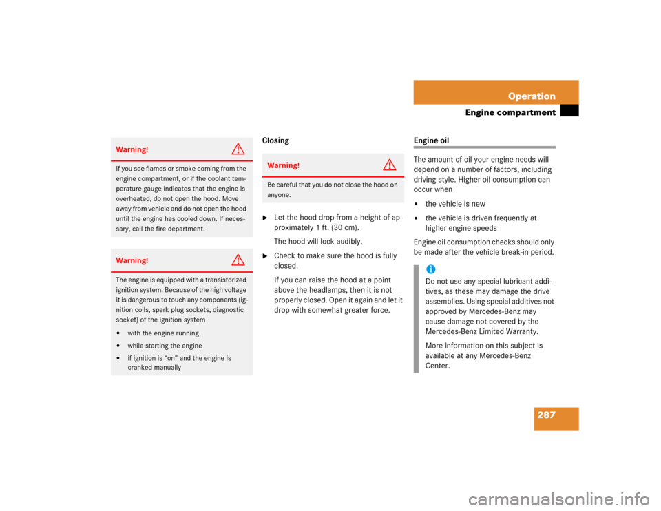 MERCEDES-BENZ S500 2005 W220 Owners Manual 287 Operation
Engine compartment
Closing
Let the hood drop from a height of ap-
proximately 1 ft. (30 cm).
The hood will lock audibly.

Check to make sure the hood is fully 
closed.
If you can raise