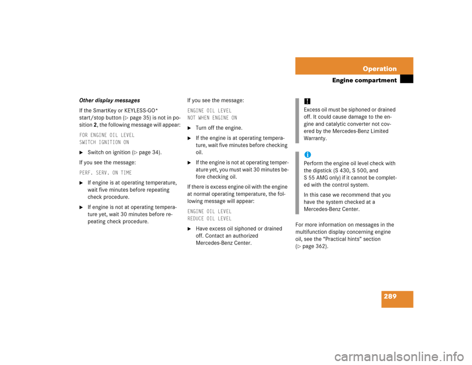 MERCEDES-BENZ S500 2005 W220 Owners Manual 289 Operation
Engine compartment
Other display messages
If the SmartKey or KEYLESS-GO* 
start/stop button (
page 35) is not in po-
sition 2, the following message will appear:
FOR ENGINE OIL LEVEL
SW