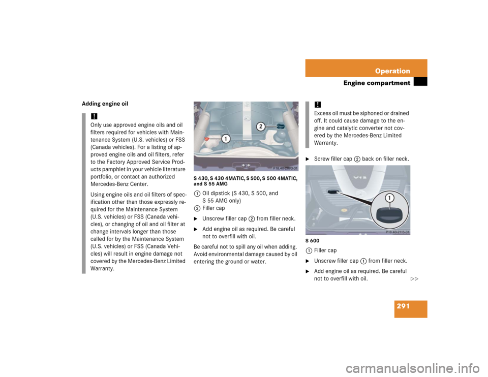 MERCEDES-BENZ S500 2005 W220 Owners Manual 291 Operation
Engine compartment
Adding engine oil
S 430, S 430 4MATIC, S 500, S 500 4MATIC, 
and S 55 AMG1Oil dipstick (S 430, S 500, and 
S 55 AMG only)
2Filler cap
Unscrew filler cap2 from filler 
