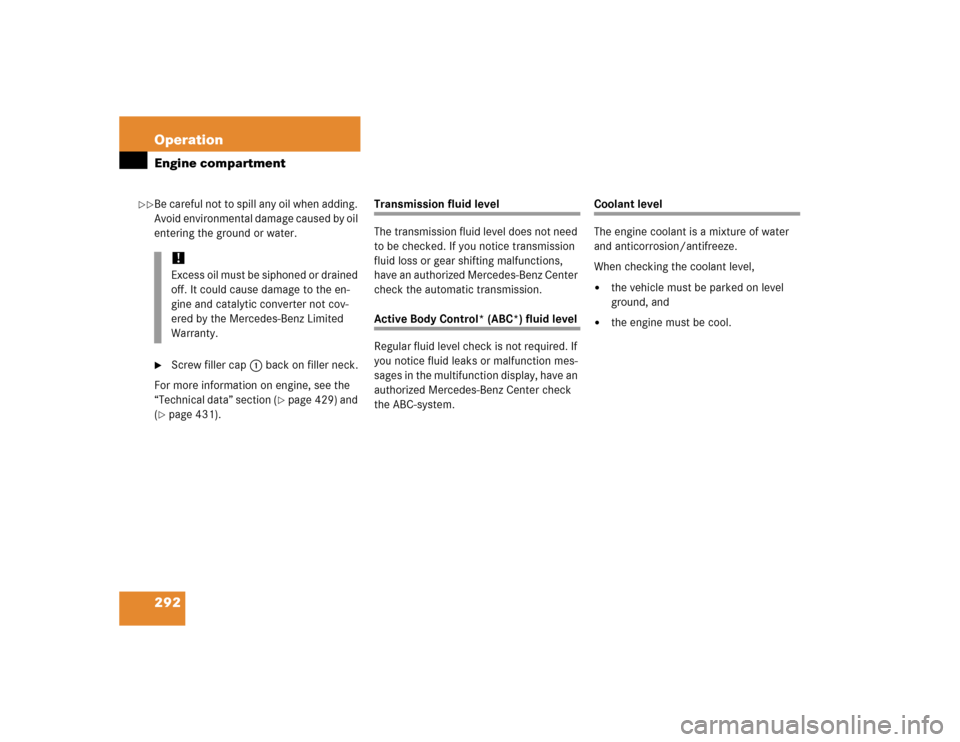MERCEDES-BENZ S500 2005 W220 Owners Manual 292 OperationEngine compartmentBe careful not to spill any oil when adding. 
Avoid environmental damage caused by oil 
entering the ground or water.
Screw filler cap1 back on filler neck.
For more in