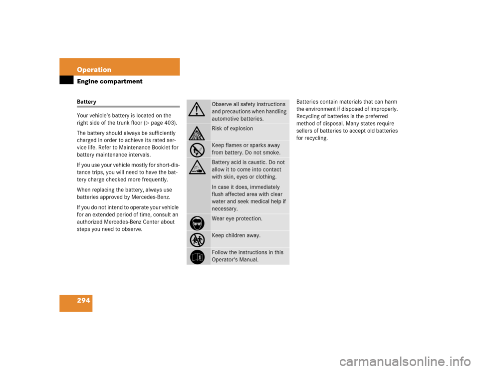 MERCEDES-BENZ S430 2005 W220 Owners Manual 294 OperationEngine compartmentBattery
Your vehicle’s battery is located on the 
right side of the trunk floor (
page 403).
The battery should always be sufficiently 
charged in order to achieve it