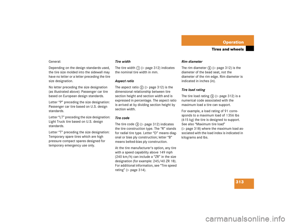 MERCEDES-BENZ S500 2005 W220 Owners Manual 313 Operation
Tires and wheels
General:
Depending on the design standards used, 
the tire size molded into the sidewall may 
have no letter or a letter preceding the tire 
size designation.
No letter 