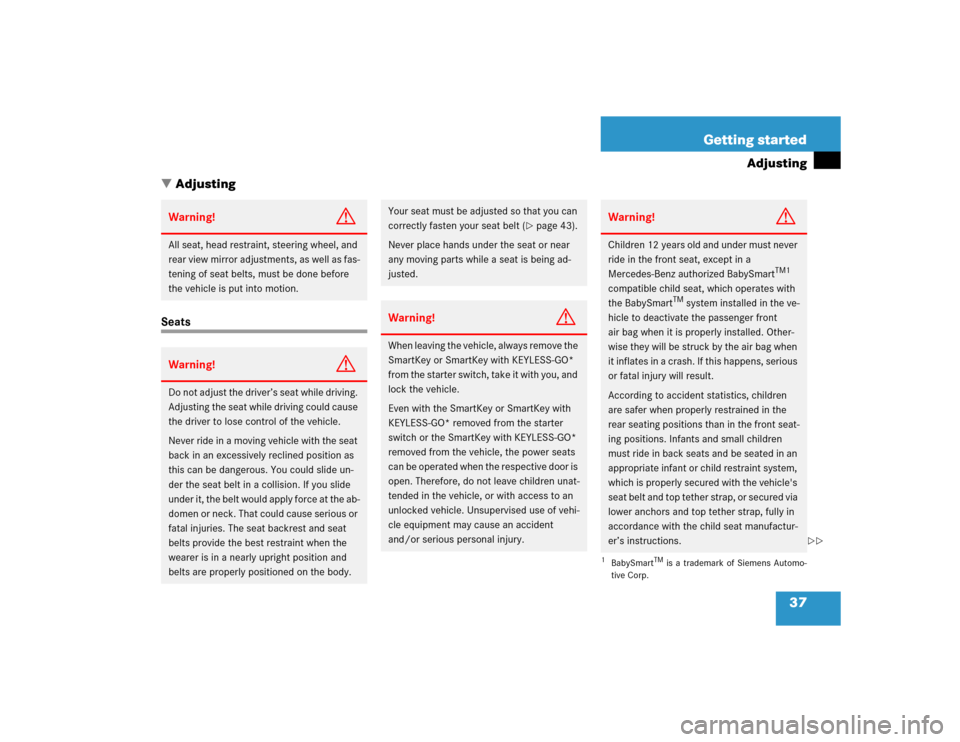 MERCEDES-BENZ S600 2005 W220 Owners Manual 37 Getting started
Adjusting
Adjusting
SeatsWarning!
G
All seat, head restraint, steering wheel, and 
rear view mirror adjustments, as well as fas-
tening of seat belts, must be done before 
the vehi