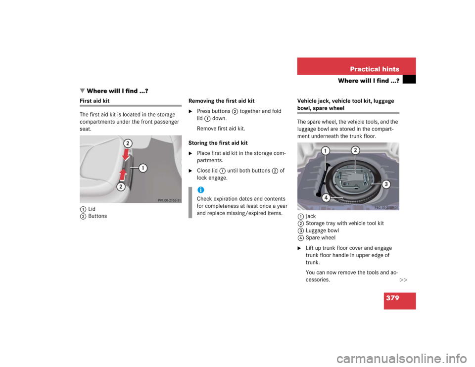 MERCEDES-BENZ S500 2005 W220 Owners Manual 379 Practical hints
Where will I find ...?
Where will I find ...?
First aid kit
The first aid kit is located in the storage 
compartments under the front passenger 
seat.
1Lid
2ButtonsRemoving the fi