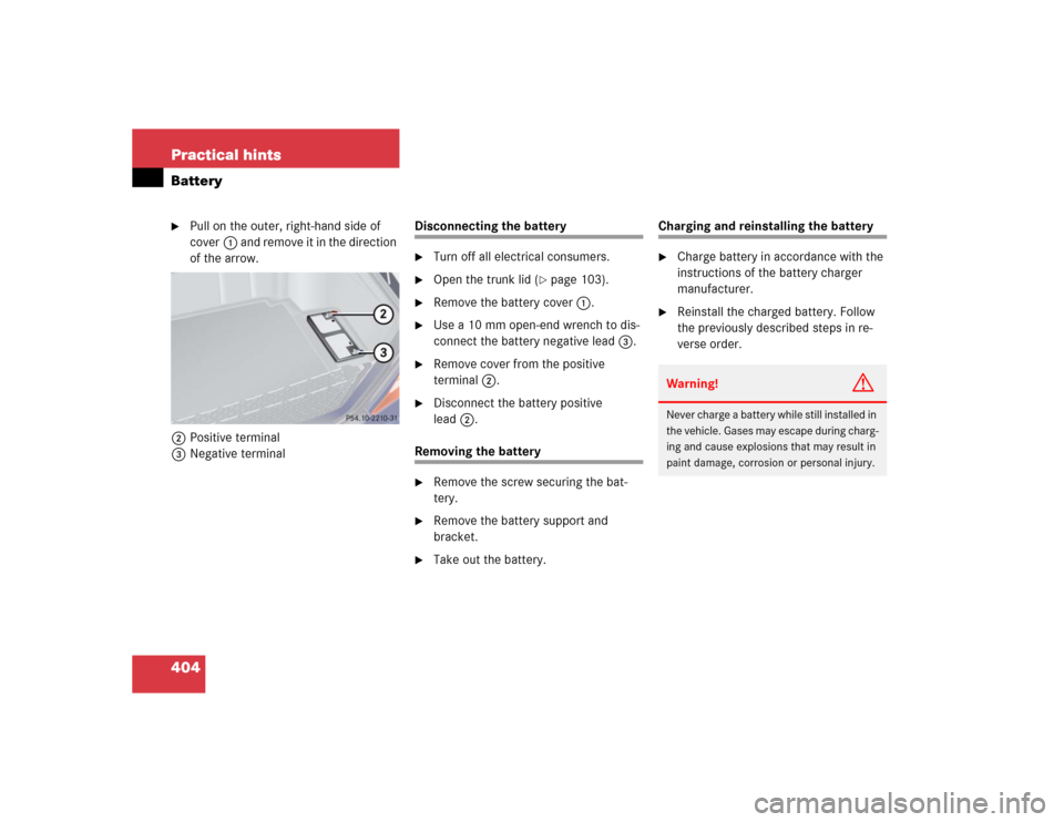 MERCEDES-BENZ S500 2005 W220 Owners Manual 404 Practical hintsBattery
Pull on the outer, right-hand side of 
cover1 and remove it in the direction 
of the arrow.
2Positive terminal
3Negative terminal
Disconnecting the battery
Turn off all el