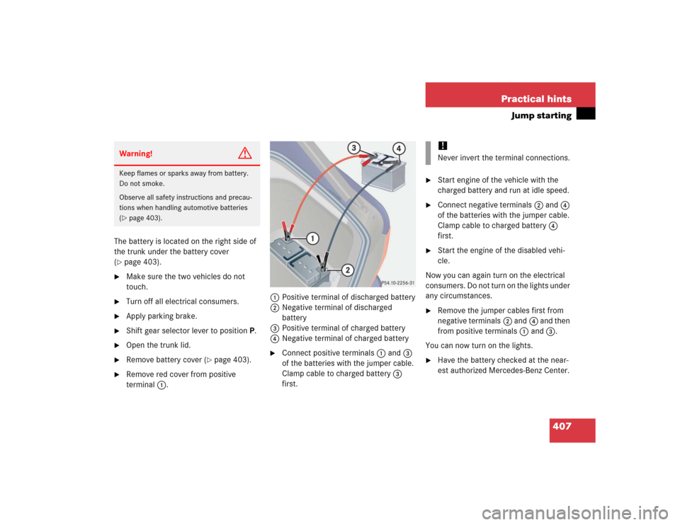 MERCEDES-BENZ S430 2005 W220 Owners Manual 407 Practical hints
Jump starting
The battery is located on the right side of 
the trunk under the battery cover 
(page 403).

Make sure the two vehicles do not 
touch.

Turn off all electrical con