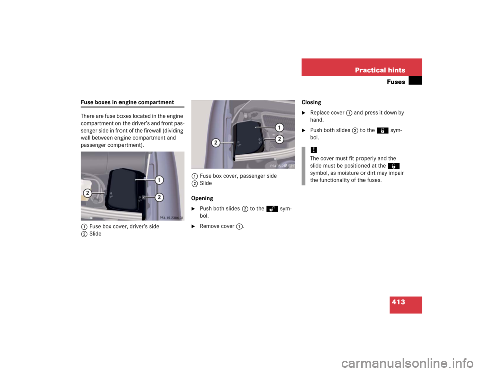 MERCEDES-BENZ S430 2005 W220 Owners Manual 413 Practical hintsFuses
Fuse boxes in engine compartment
There are fuse boxes located in the engine 
compartment on the driver’s and front pas-
senger side in front of the firewall (dividing 
wall 