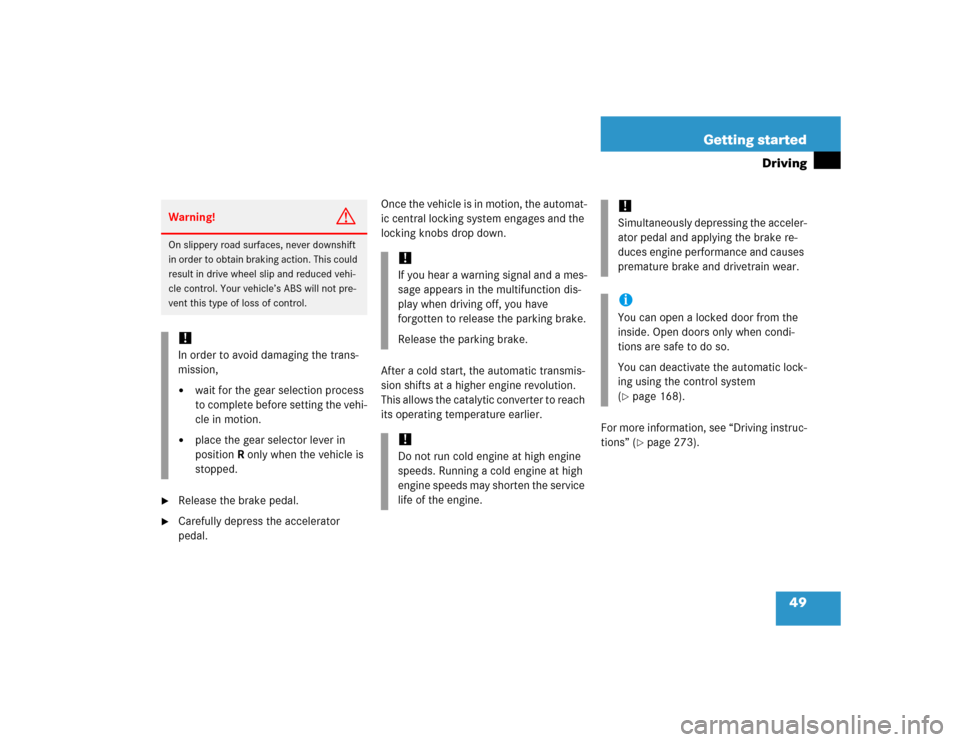 MERCEDES-BENZ S600 2005 W220 Owners Manual 49 Getting started
Driving

Release the brake pedal.

Carefully depress the accelerator 
pedal.Once the vehicle is in motion, the automat-
ic central locking system engages and the 
locking knobs dr