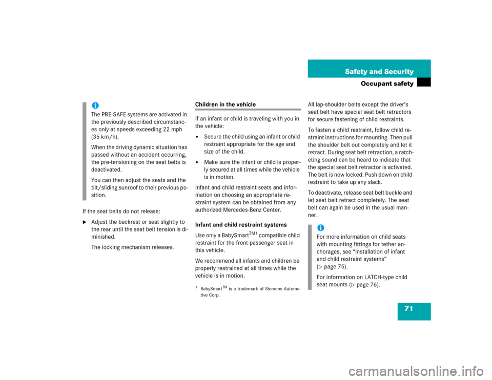 MERCEDES-BENZ S600 2005 W220 Owners Manual 71 Safety and Security
Occupant safety
If the seat belts do not release:
Adjust the backrest or seat slightly to 
the rear until the seat belt tension is di-
minished.
The locking mechanism releases.