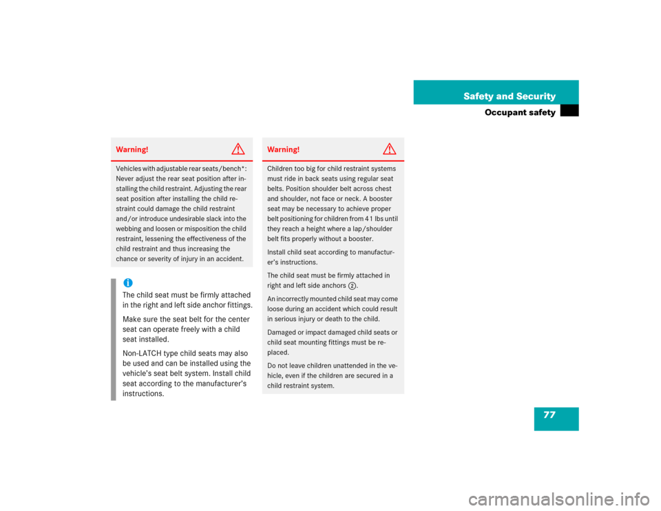 MERCEDES-BENZ S430 2005 W220 Owners Manual 77 Safety and Security
Occupant safety
Warning!
G
Vehicles with adjustable rear seats/bench*: 
Never adjust the rear seat position after in-
stalling the child restraint. Adjusting the rear 
seat posi