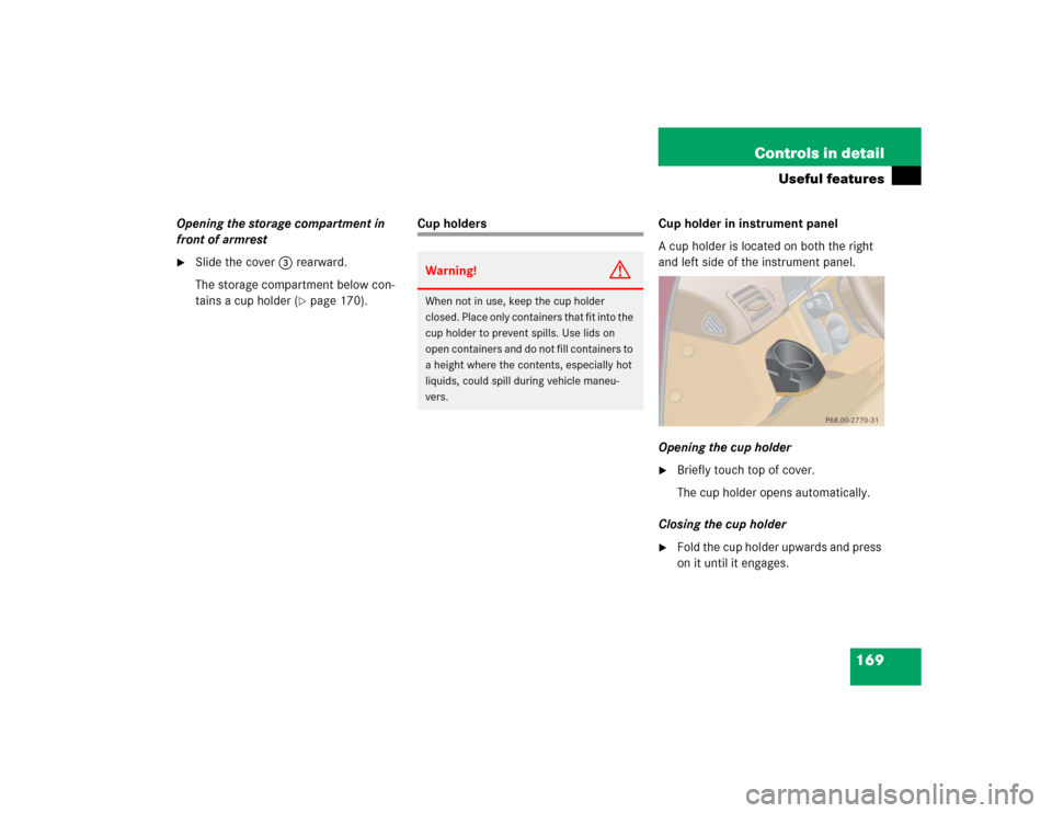 MERCEDES-BENZ ML350 2005 W163 Service Manual 169 Controls in detail
Useful features
Opening the storage compartment in 
front of armrest
Slide the cover3 rearward.
The storage compartment below con-
tains a cup holder (
page 170).
Cup holders 
