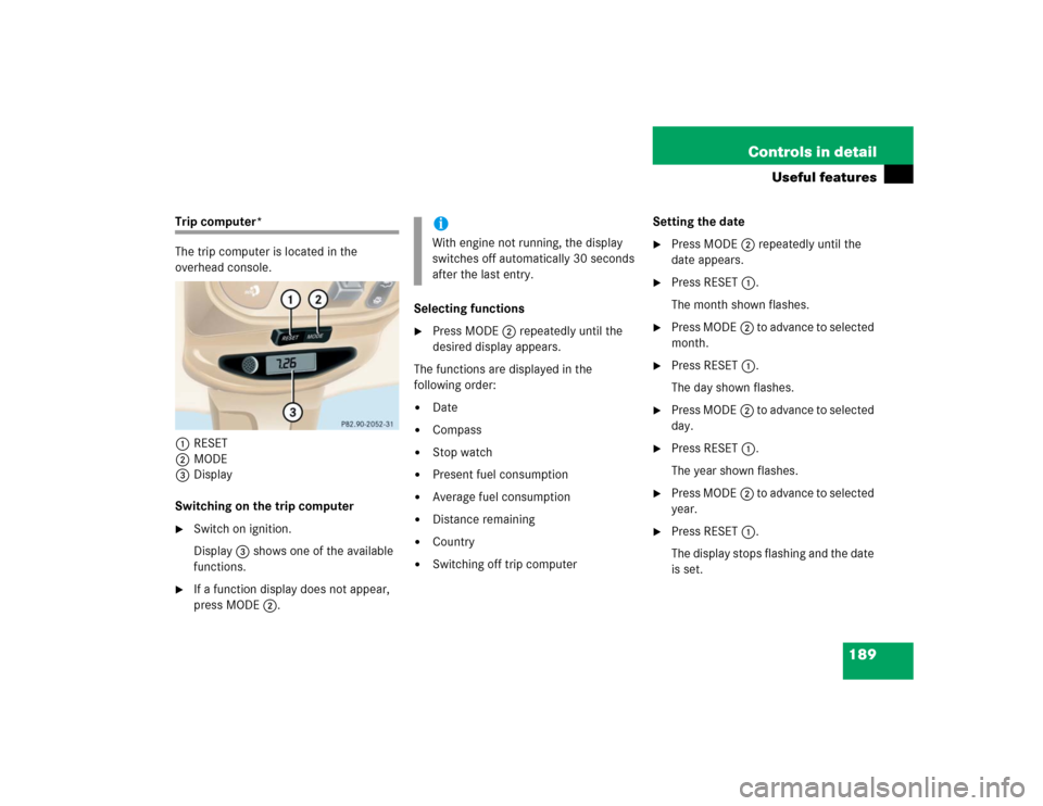 MERCEDES-BENZ ML350 2005 W163 Owners Manual 189 Controls in detail
Useful features
Trip computer*
The trip computer is located in the 
overhead console.
1RESET
2MODE
3Display
Switching on the trip computer
Switch on ignition.
Display3 shows on