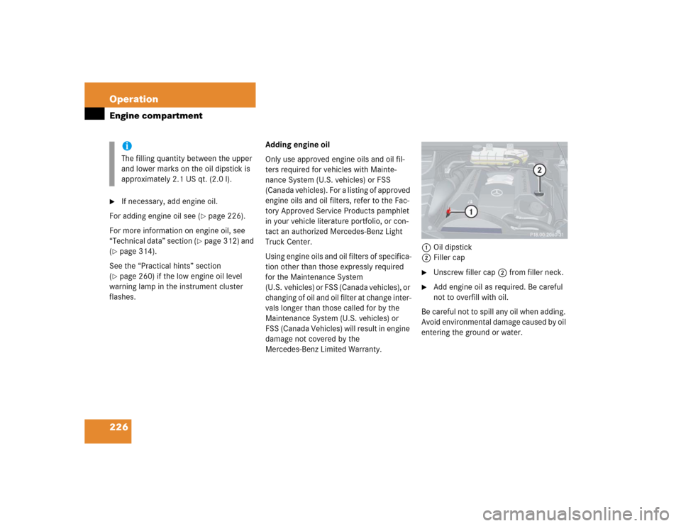 MERCEDES-BENZ ML350 2005 W163 Owners Manual 226 OperationEngine compartment
If necessary, add engine oil.
For adding engine oil see (
page 226).
For more information on engine oil, see 
“Technical data” section (
page 312) and 
(
page 3