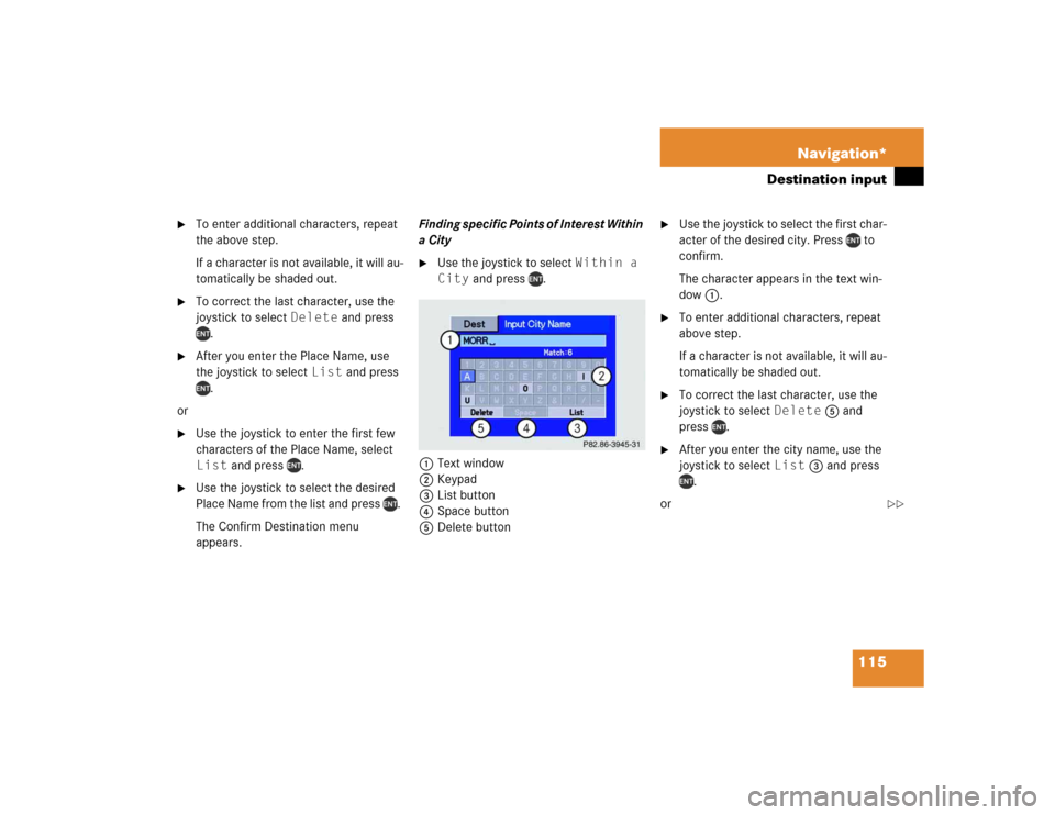 MERCEDES-BENZ M-Class 2005 W163 Comand Manual 115 Navigation*
Destination input

To enter additional characters, repeat 
the above step. 
If a character is not available, it will au-
tomatically be shaded out.

To correct the last character, us