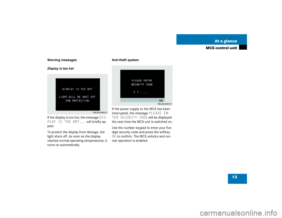 MERCEDES-BENZ M-Class 2005 W163 Comand Manual 13 At a glance
MCS control unit
Warning messages
Display is too hot
If the display is too hot, the message DIS-
PLAY IS TOO HOT... will briefly ap-
pear.
To protect the display from damage, the 
light
