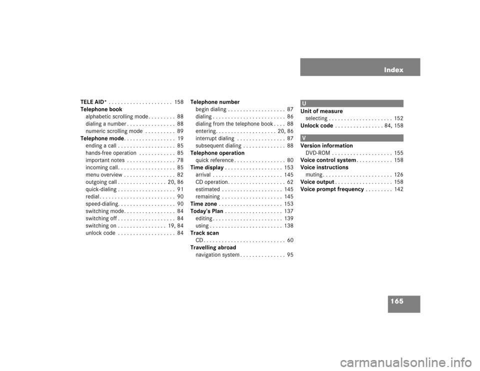 MERCEDES-BENZ M-Class 2005 W163 Comand Manual 165 Index
TELE AID* . . . . . . . . . . . . . . . . . . . . . 158
Telephone book
alphabetic scrolling mode . . . . . . . . . 88
dialing a number . . . . . . . . . . . . . . . . 88
numeric scrolling MERCEDES-BENZ M-Class 2005 W163 Comand Manual 165 Index
TELE AID* . . . . . . . . . . . . . . . . . . . . . 158
Telephone book
alphabetic scrolling mode . . . . . . . . . 88
dialing a number . . . . . . . . . . . . . . . . 88
numeric scrolling