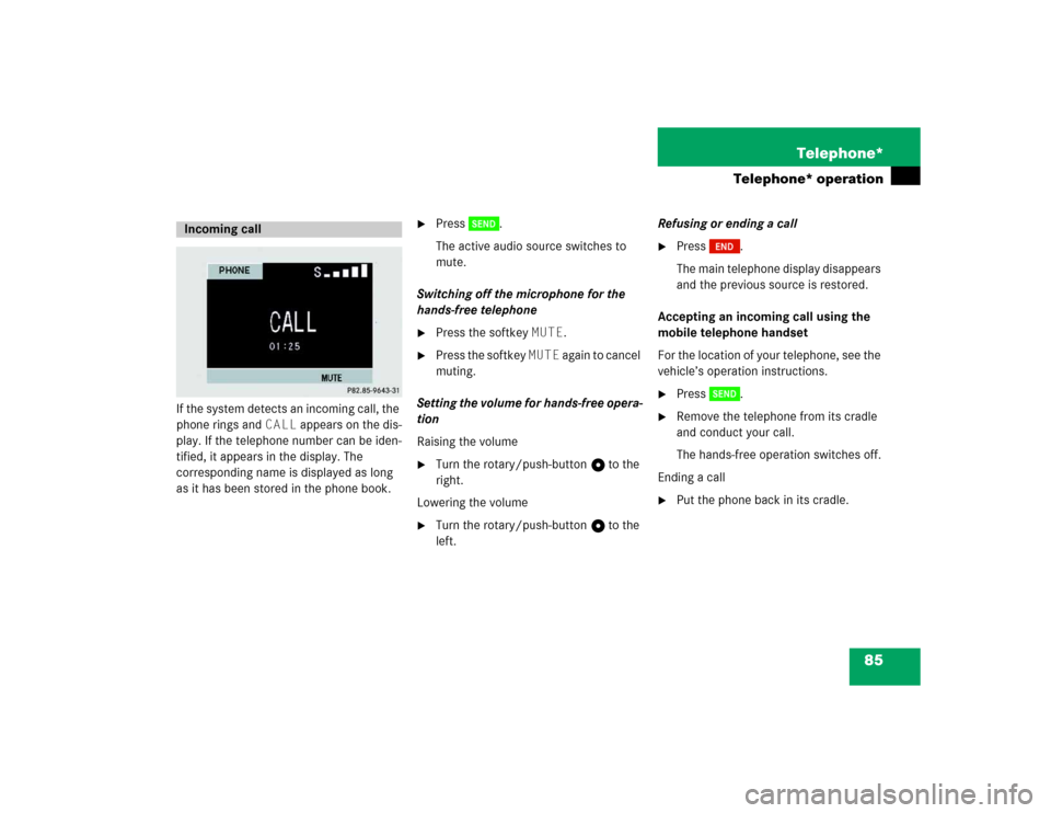MERCEDES-BENZ M-Class 2005 W163 Comand Manual 85 Telephone*
Telephone* operation
If the system detects an incoming call, the 
phone rings and CALL appears on the dis-
play. If the telephone number can be iden-
tified, it appears in the display. T