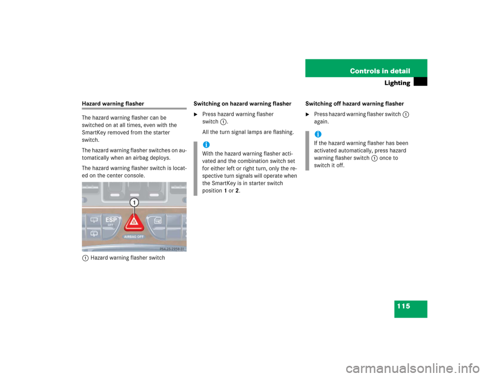 MERCEDES-BENZ G500 2005 W463 Owners Manual 115 Controls in detail
Lighting
Hazard warning flasher
The hazard warning flasher can be 
switched on at all times, even with the 
SmartKey removed from the starter 
switch.
The hazard warning flasher