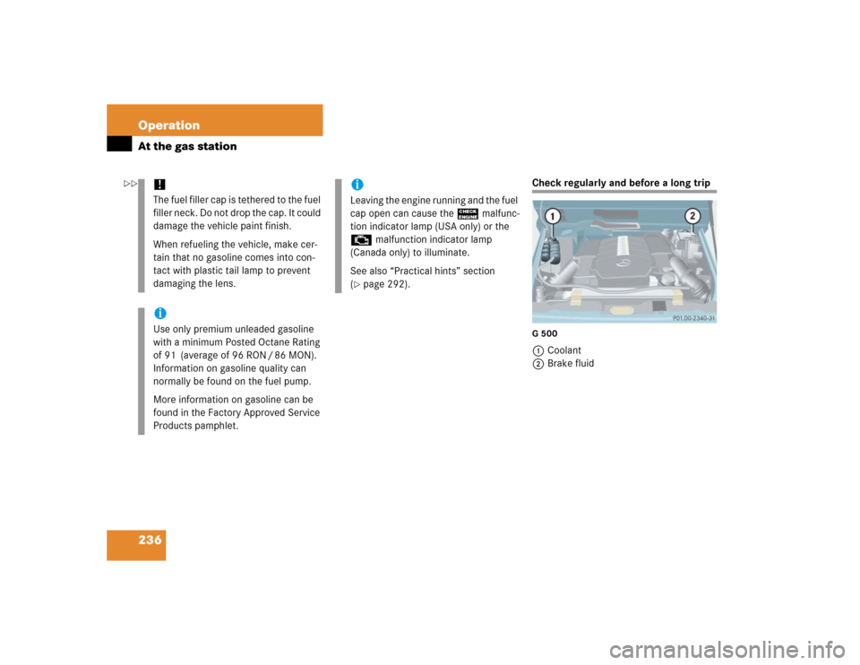 MERCEDES-BENZ G55AMG 2005 W463 Owners Manual 236 OperationAt the gas station
Check regularly and before a long tripG5001Coolant
2Brake fluid
!The fuel filler cap is tethered to the fuel 
filler neck. Do not drop the cap. It could 
damage the veh