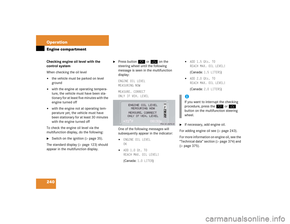 MERCEDES-BENZ G500 2005 W463 Owners Manual 240 OperationEngine compartmentChecking engine oil level with the 
control system
When checking the oil level
the vehicle must be parked on level 
ground

with the engine at operating tempera-
ture,