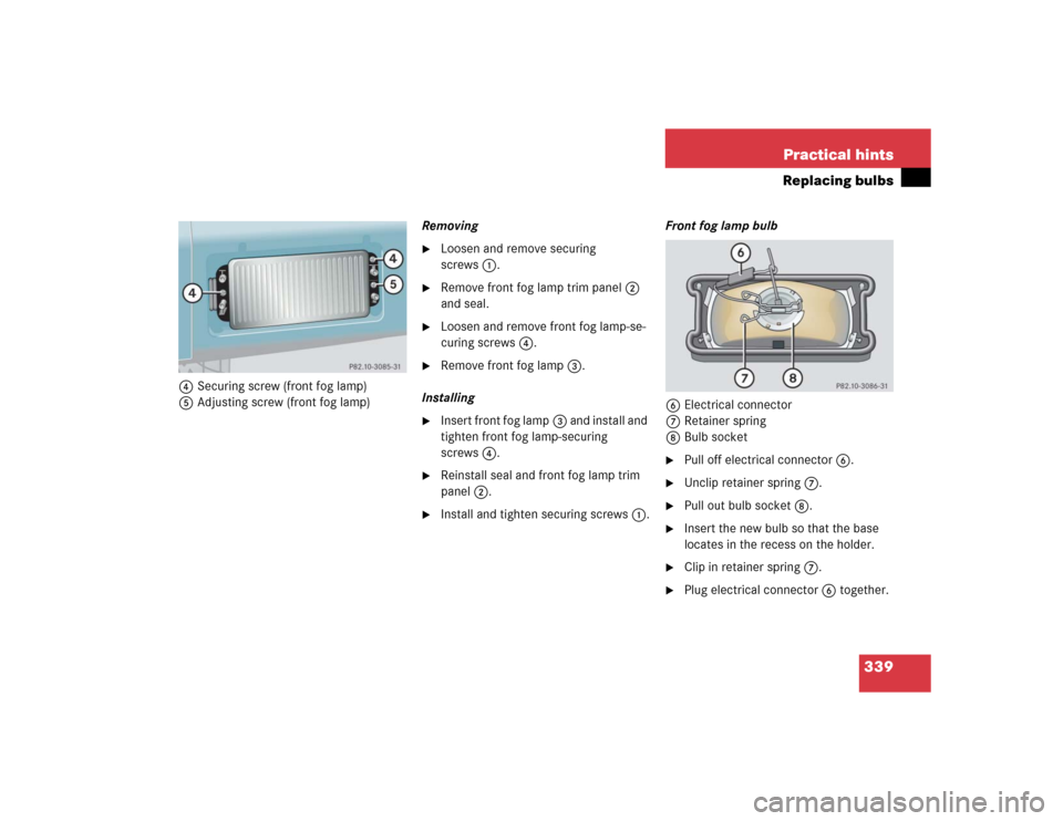 MERCEDES-BENZ G55AMG 2005 W463 Owners Manual 339 Practical hints
Replacing bulbs
4Securing screw (front fog lamp)
5Adjusting screw (front fog lamp)Removing

Loosen and remove securing 
screws1.

Remove front fog lamp trim panel2 
and seal.

L