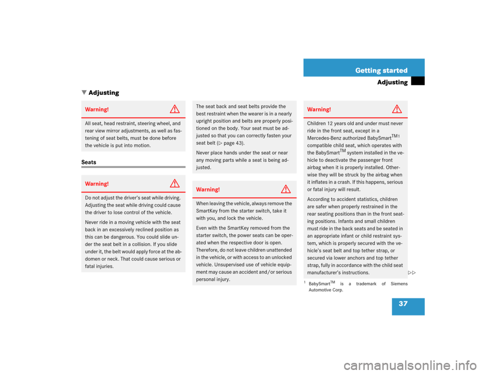 MERCEDES-BENZ G55AMG 2005 W463 Owners Guide 37 Getting started
Adjusting
Adjusting
SeatsWarning!
G
All seat, head restraint, steering wheel, and 
rear view mirror adjustments, as well as fas-
tening of seat belts, must be done before 
the vehi