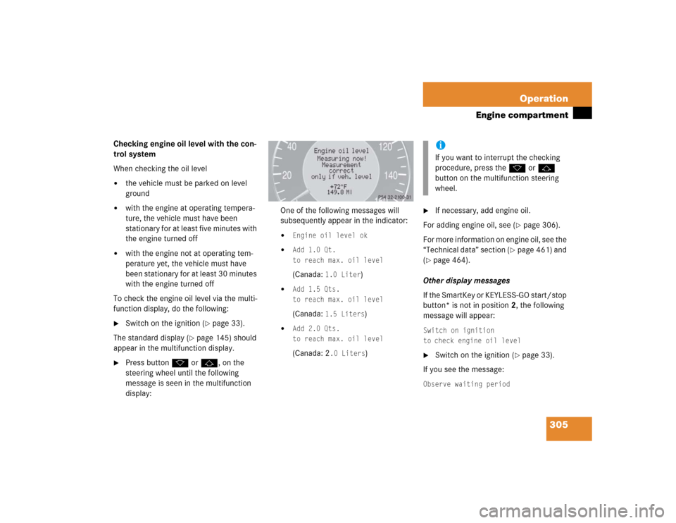 MERCEDES-BENZ E320CDI 2005 W211 Service Manual 305 Operation
Engine compartment
Checking engine oil level with the con-
trol system
When checking the oil level
the vehicle must be parked on level 
ground

with the engine at operating tempera-
tu