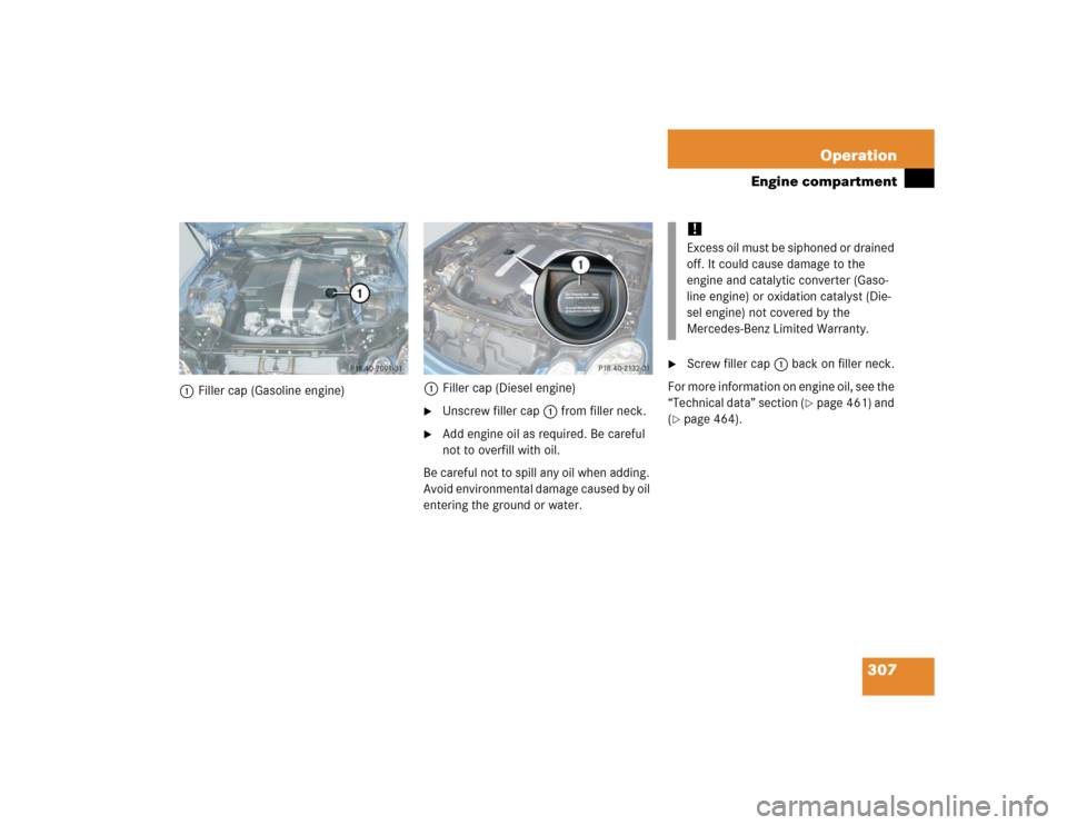 MERCEDES-BENZ E320 2005 W211 User Guide 307 Operation
Engine compartment
1Filler cap (Gasoline engine)1Filler cap (Diesel engine)

Unscrew filler cap1 from filler neck.

Add engine oil as required. Be careful 
not to overfill with oil.
Be