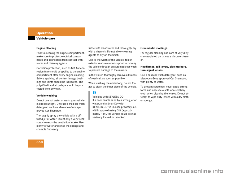 MERCEDES-BENZ E320 2005 W211 Owners Manual 350 OperationVehicle careEngine cleaning
Prior to cleaning the engine compartment, 
make sure to protect electrical compo-
nents and connectors from contact with 
water and cleaning agents.
Corrosion 